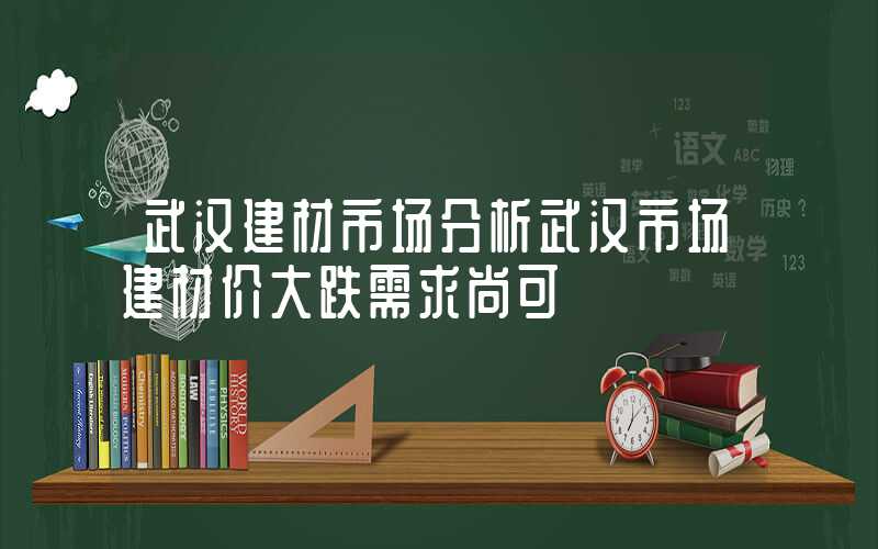 武汉建材市场分析武汉市场建材价大跌需求尚可