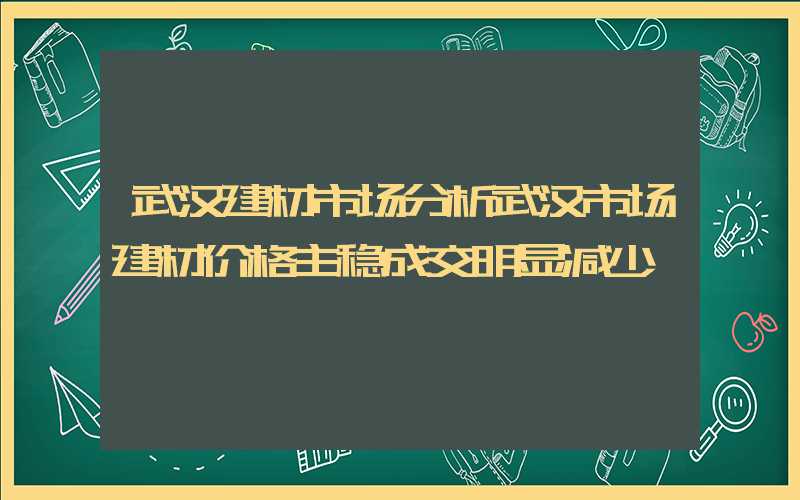 武汉建材市场分析武汉市场建材价格主稳成交明显减少