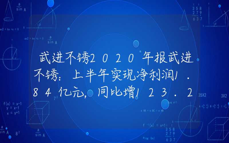 武进不锈2020年报武进不锈：上半年实现净利润1.84亿元，同比增123.29%