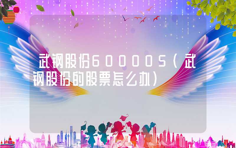 武钢股份600005（武钢股份的股票怎么办）