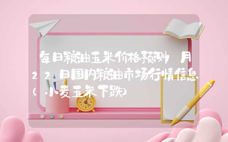 每日粮油玉米价格预测1月22日国内粮油市场行情信息（小麦玉米下跌）