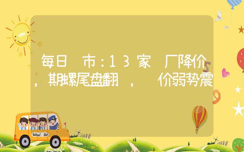 每日钢市：13家钢厂降价，期螺尾盘翻红，钢价弱势震荡