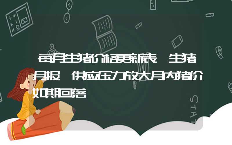 每月生猪价格更新表【生猪月报】供应压力放大月内猪价如期回落