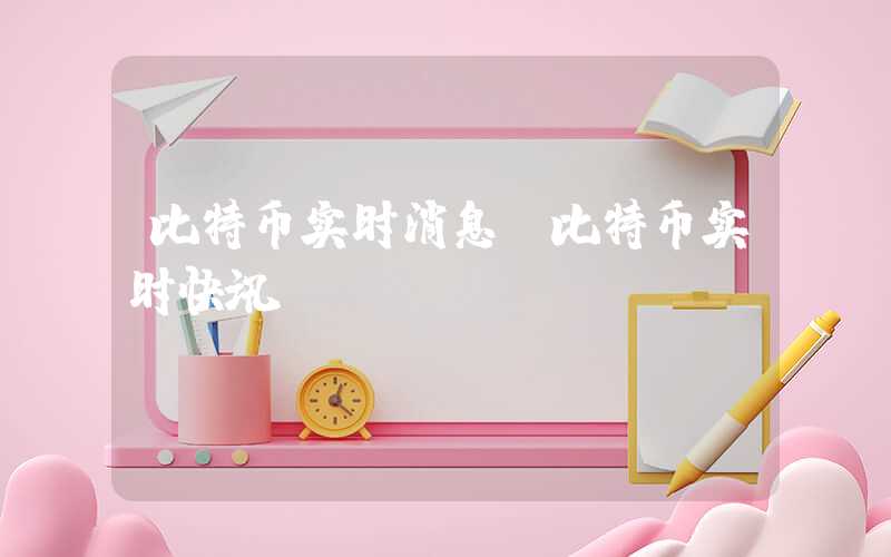 比特币实时消息（比特币实时快讯）