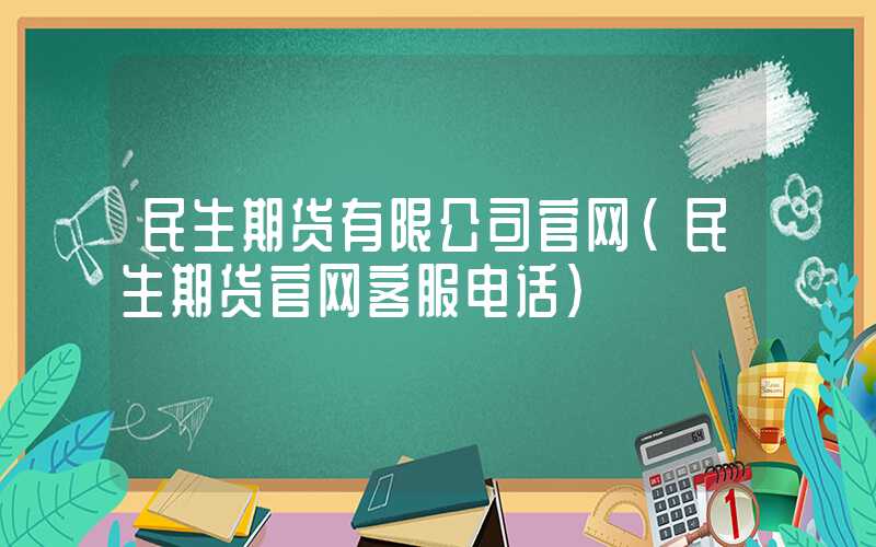 民生期货有限公司官网（民生期货官网客服电话）