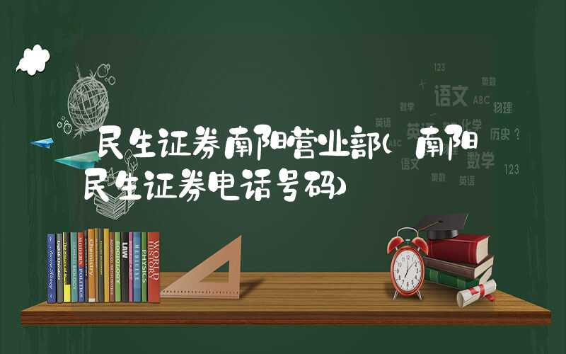 民生证券南阳营业部（南阳民生证券电话号码）