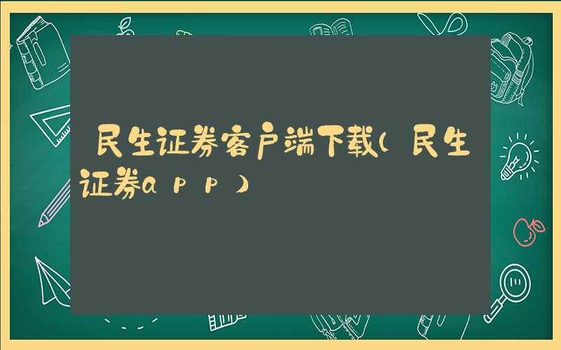 民生证券客户端下载（民生证券app）