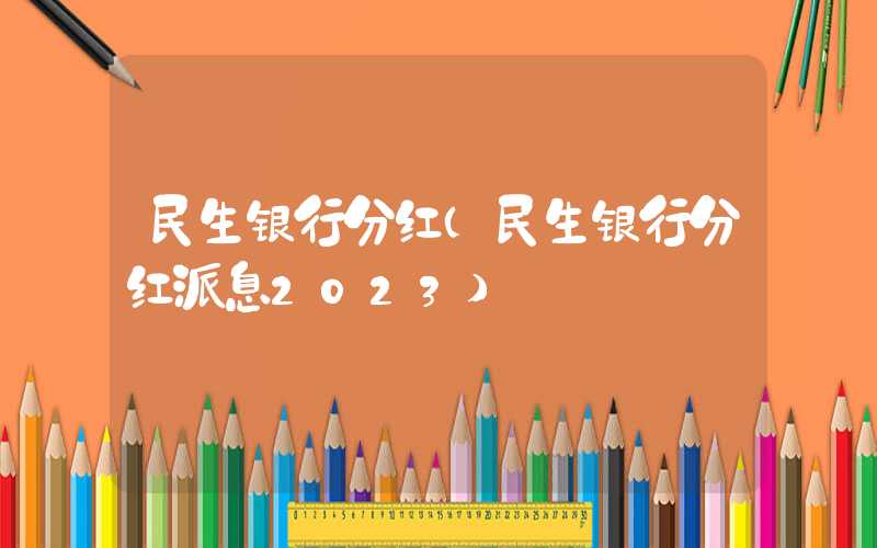 民生银行分红（民生银行分红派息2023）