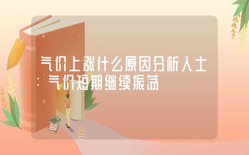 气价上涨什么原因分析人士：气价短期继续振荡