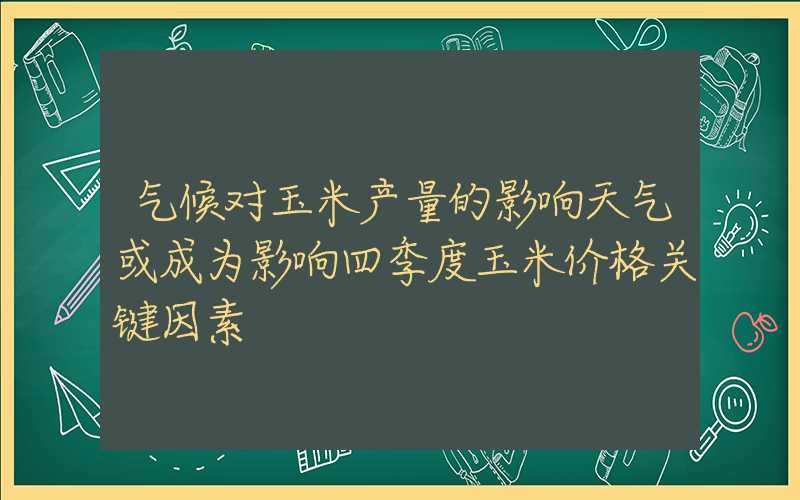 气候对玉米产量的影响天气或成为影响四季度玉米价格关键因素