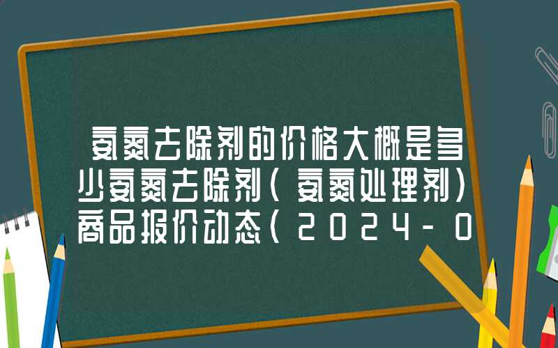 氨氮去除剂的价格大概是多少氨氮去除剂（氨氮处理剂）商品报价动态（2024-03-10）