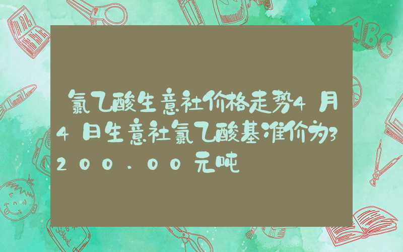 氯乙酸生意社价格走势4月4日生意社氯乙酸基准价为3200.00元吨