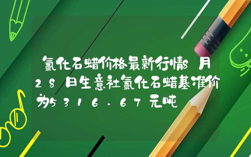 氯化石蜡价格最新行情8月28日生意社氯化石蜡基准价为5316.67元吨