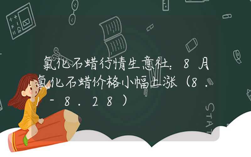 氯化石蜡行情生意社：8月氯化石蜡价格小幅上涨（8.1-8.28）