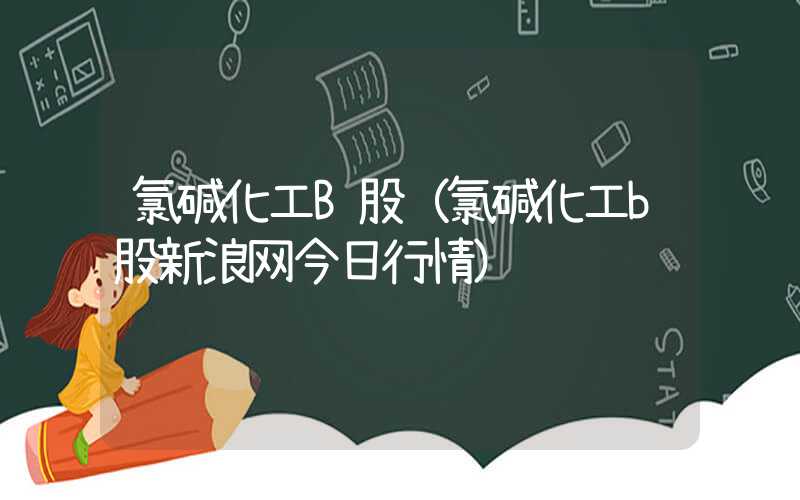 氯碱化工B股（氯碱化工b股新浪网今日行情）