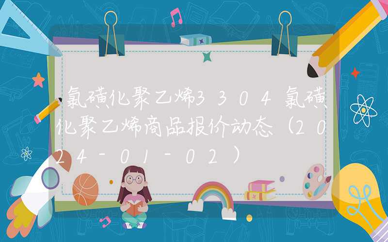 氯磺化聚乙烯3304氯磺化聚乙烯商品报价动态（2024-01-02）