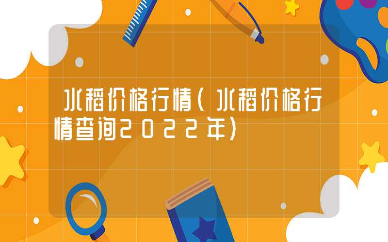 水稻价格行情（水稻价格行情查询2022年）