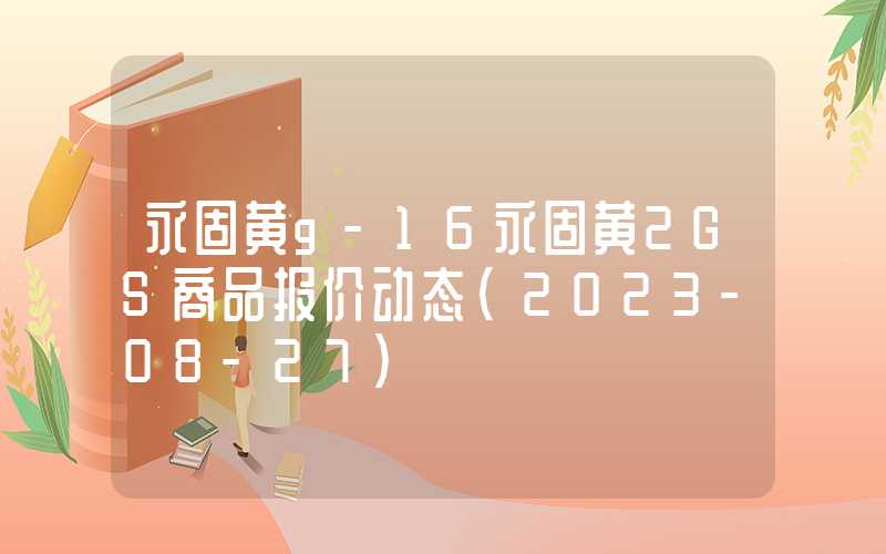 永固黄g-16永固黄2GS商品报价动态（2023-08-27）