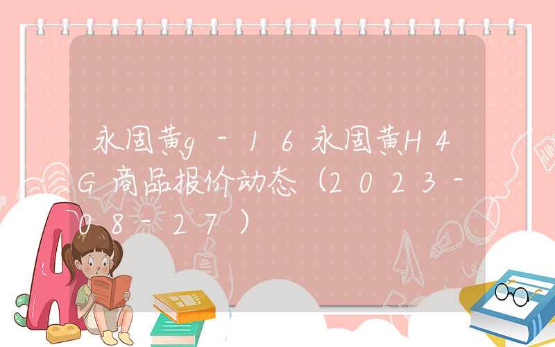 永固黄g-16永固黄H4G商品报价动态（2023-08-27）