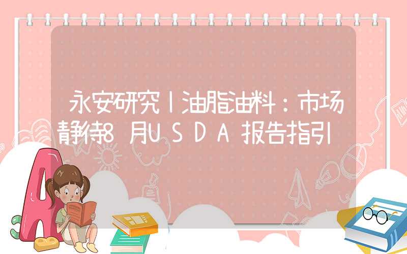 永安研究丨油脂油料：市场静待8月USDA报告指引