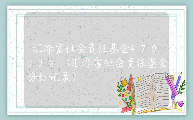 汇添富社会责任基金470028（汇添富社会责任基金分红记录）