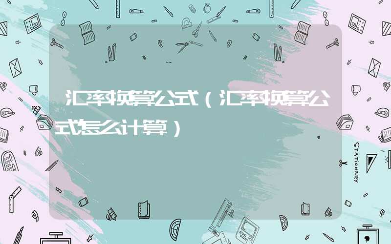 汇率换算公式（汇率换算公式怎么计算）