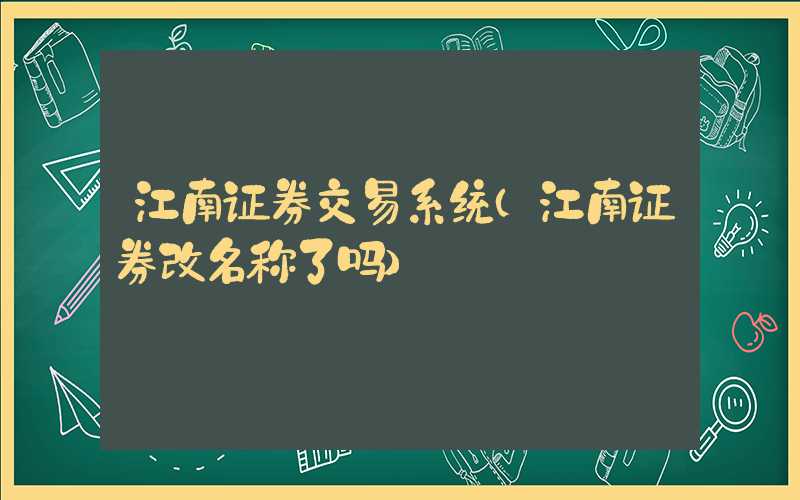 江南证券交易系统（江南证券改名称了吗）