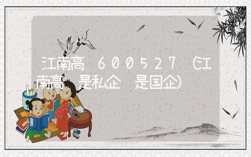 江南高纤600527（江南高纤是私企还是国企）