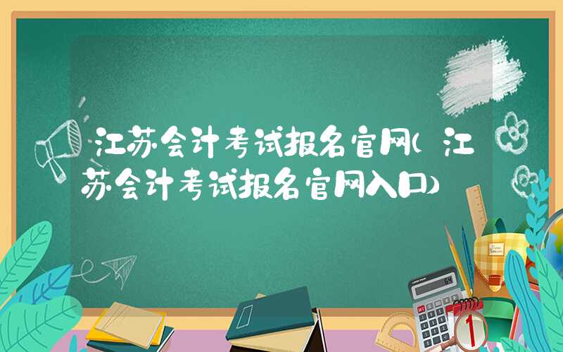 江苏会计考试报名官网（江苏会计考试报名官网入口）