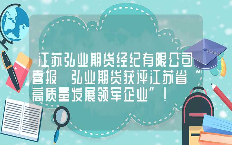 江苏弘业期货经纪有限公司喜报│弘业期货获评江苏省“高质量发展领军企业”！