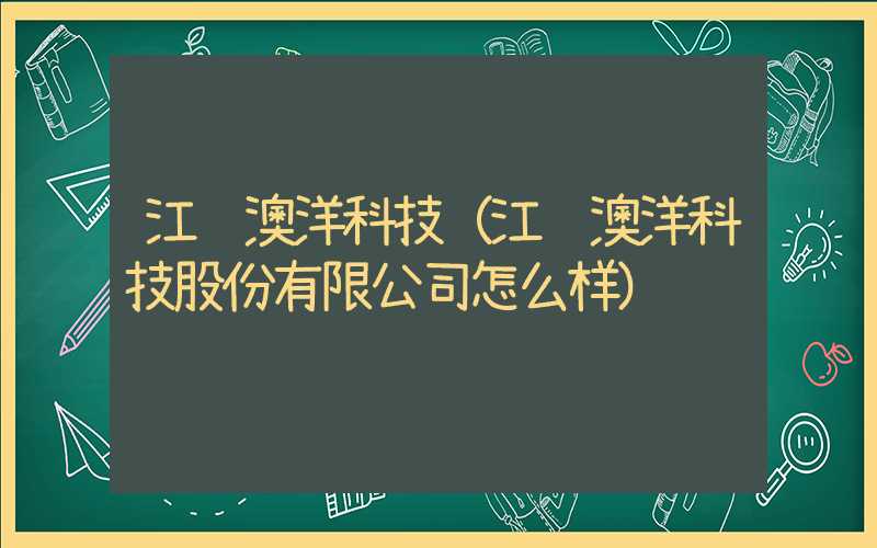 江苏澳洋科技（江苏澳洋科技股份有限公司怎么样）