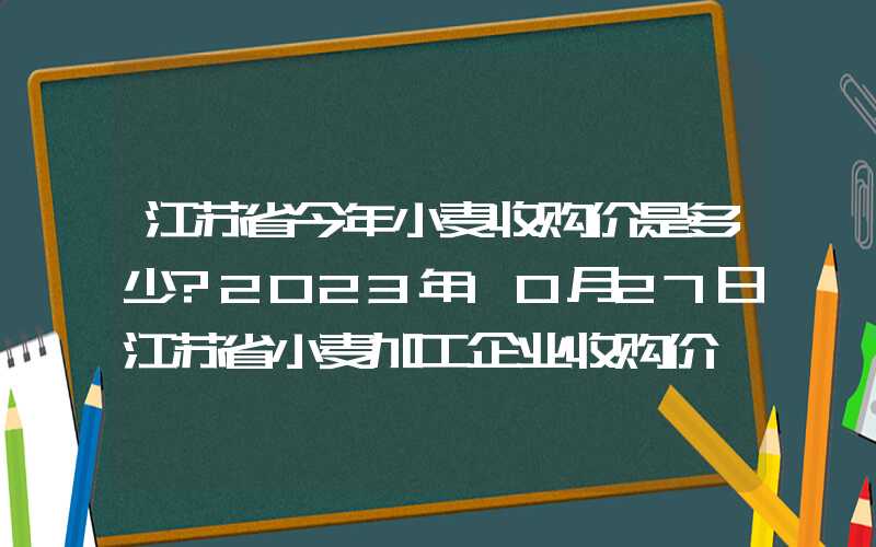 江苏省今年小麦收购价是多少?2023年10月27日江苏省小麦加工企业收购价