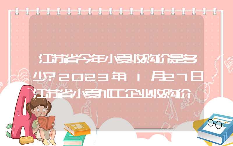 江苏省今年小麦收购价是多少?2023年11月27日江苏省小麦加工企业收购价