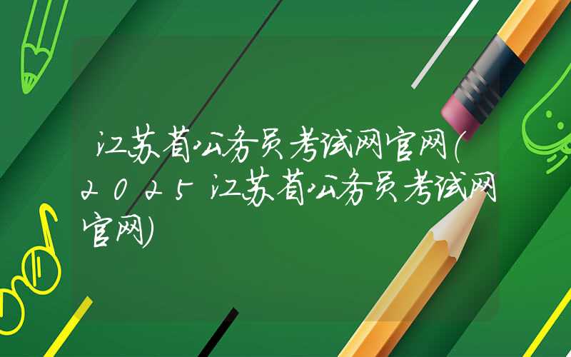 江苏省公务员考试网官网（2025江苏省公务员考试网官网）