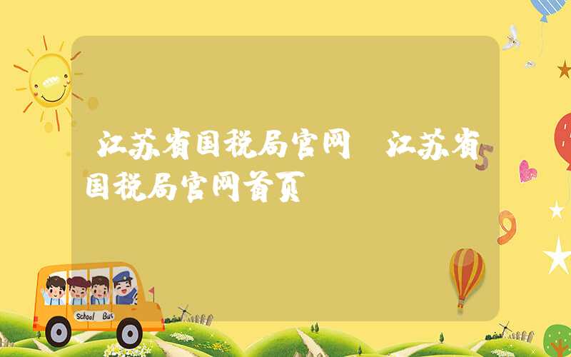 江苏省国税局官网（江苏省国税局官网首页）