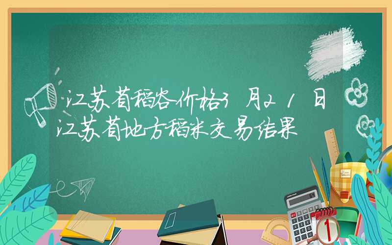 江苏省稻谷价格3月21日江苏省地方稻米交易结果