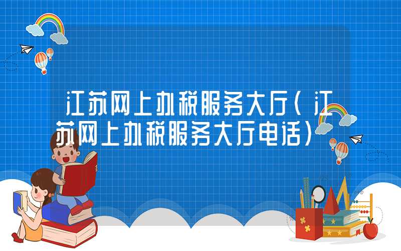 江苏网上办税服务大厅（江苏网上办税服务大厅电话）