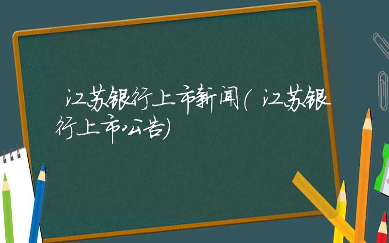 江苏银行上市新闻（江苏银行上市公告）