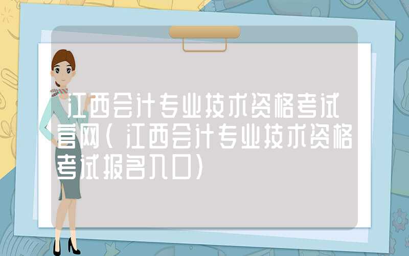 江西会计专业技术资格考试官网（江西会计专业技术资格考试报名入口）