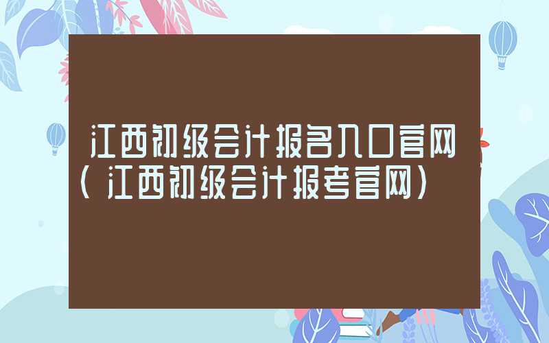 江西初级会计报名入口官网（江西初级会计报考官网）