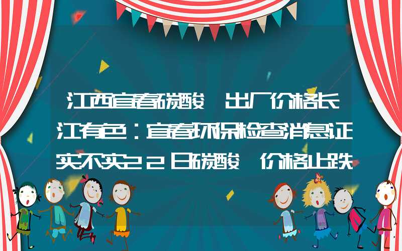 江西宜春碳酸锂出厂价格长江有色：宜春环保检查消息证实不实22日碳酸锂价格止跌企稳