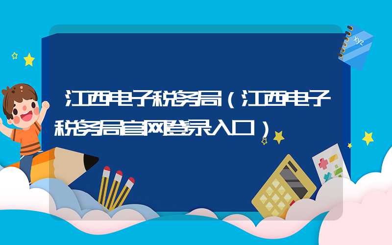 江西电子税务局（江西电子税务局官网登录入口）