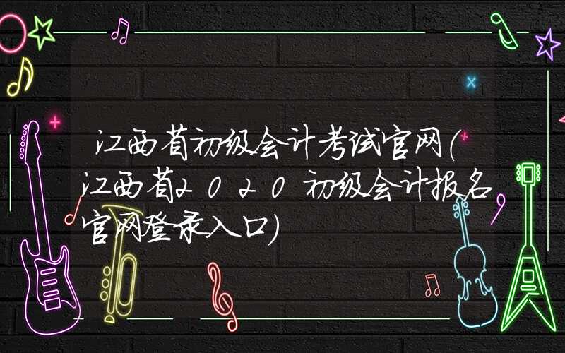 江西省初级会计考试官网（江西省2020初级会计报名官网登录入口）