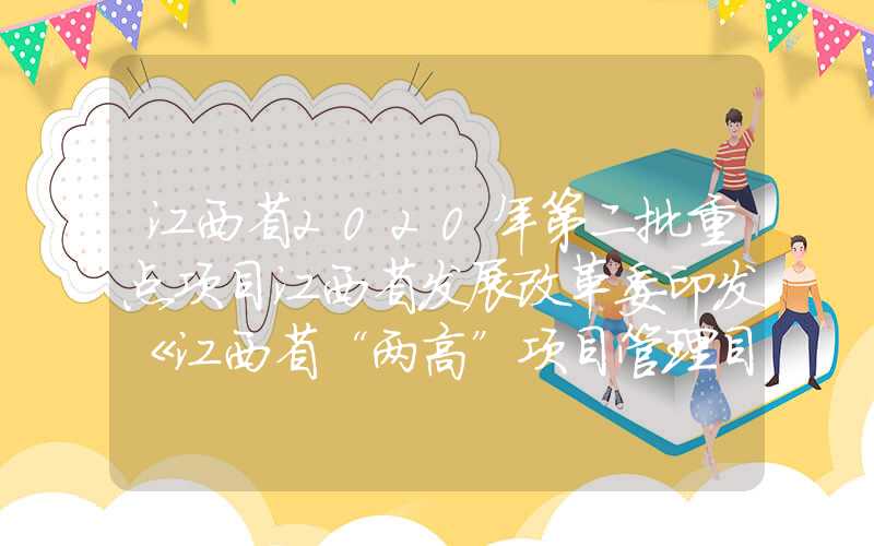 江西省2020年第二批重点项目江西省发展改革委印发《江西省“两高”项目管理目录（2023年版）》