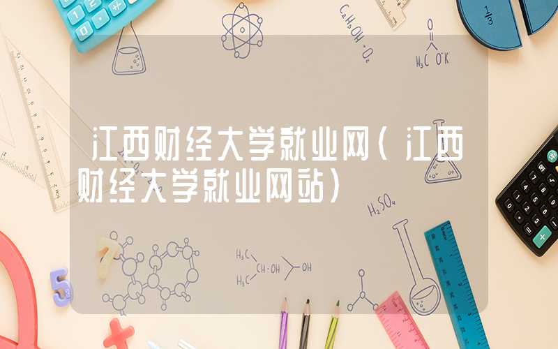 江西财经大学就业网（江西财经大学就业网站）