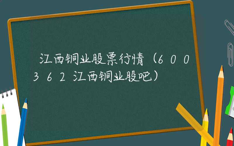 江西铜业股票行情（600362江西铜业股吧）