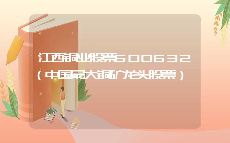 江西铜业股票600632（中国最大铜矿龙头股票）