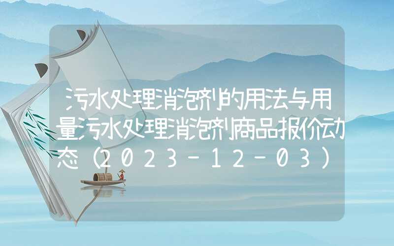 污水处理消泡剂的用法与用量污水处理消泡剂商品报价动态（2023-12-03）