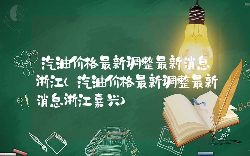 汽油价格最新调整最新消息浙江（汽油价格最新调整最新消息浙江嘉兴）