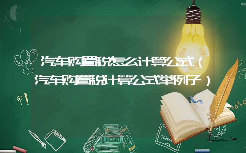 汽车购置税怎么计算公式（汽车购置税计算公式举例子）